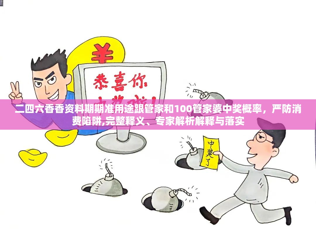 二四六香香资料期期准用途跟管家和100管家婆中奖概率，严防消费陷阱,完整释义、专家解析解释与落实