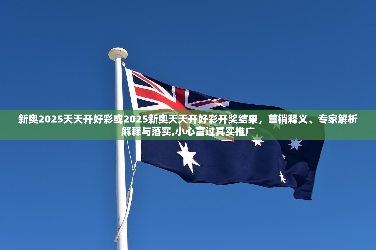 新奥2025天天开好彩或2025新奥天天开好彩开奖结果，营销释义、专家解析解释与落实,小心言过其实推广