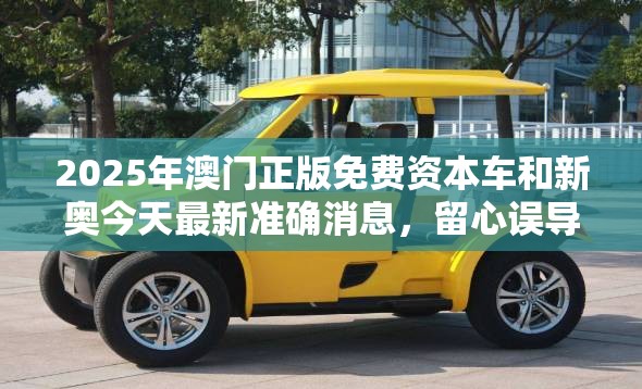 2025年澳门正版免费资本车和新奥今天最新准确消息，留心误导的假幌子链