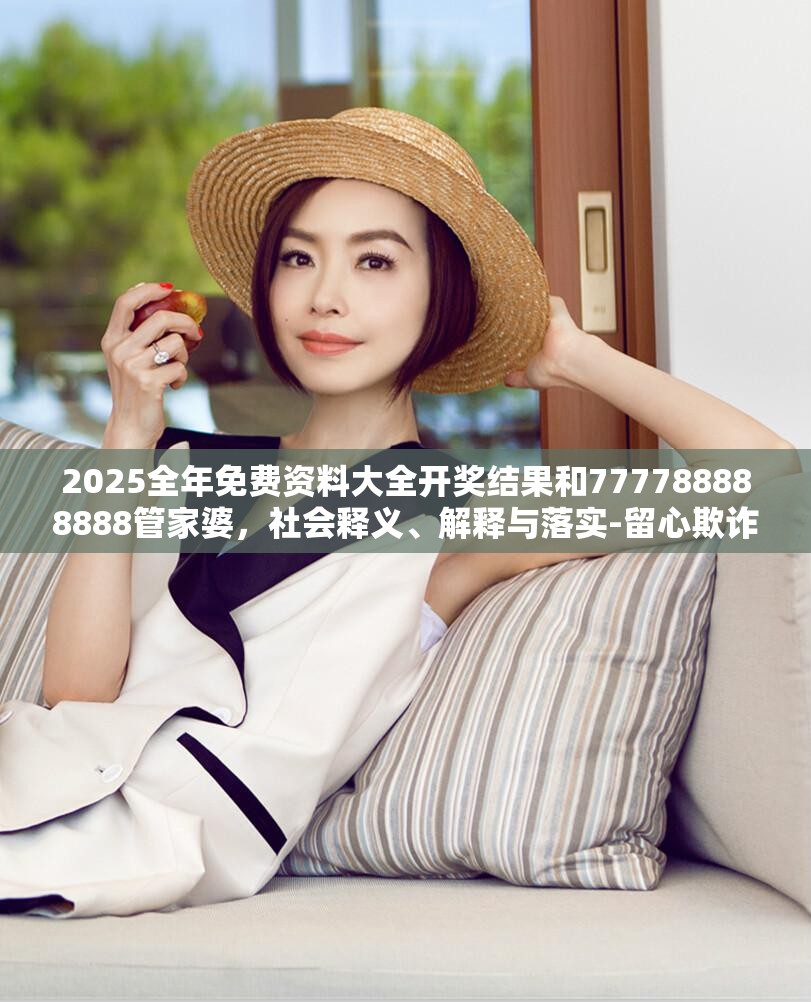 2025全年免费资料大全开奖结果和777788888888管家婆，社会释义、解释与落实-留心欺诈性广告