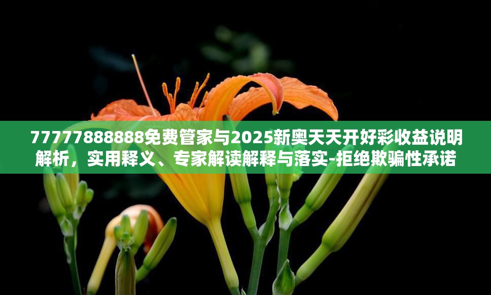 77777888888免费管家与2025新奥天天开好彩收益说明解析，实用释义、专家解读解释与落实-拒绝欺骗性承诺