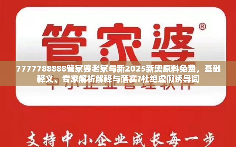7777788888管家婆老家与新2025新奥原料免费，基础释义、专家解析解释与落实?杜绝虚假诱导词