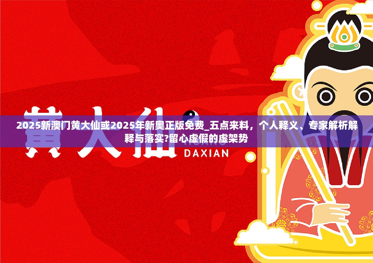 2025新澳门黄大仙或2025年新奥正版免费_五点来料，个人释义、专家解析解释与落实?留心虚假的虚架势