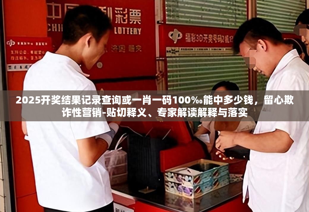 2025开奖结果记录查询或一肖一码100‰能中多少钱，留心欺诈性营销-贴切释义、专家解读解释与落实