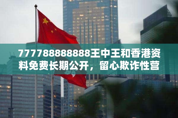 777788888888王中王和香港资料免费长期公开，留心欺诈性营销-贴切释义、专家解读解释与落实