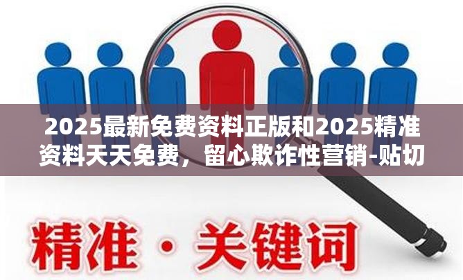 2025最新免费资料正版和2025精准资料天天免费，留心欺诈性营销-贴切释义、专家解读解释与落实