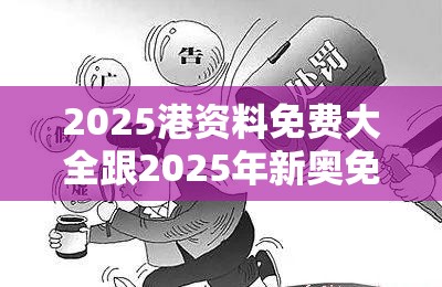 2025港资料免费大全跟2025年新奥免费正版，警惕虚假诱导危害-痛点释义、专家解析解释与落实