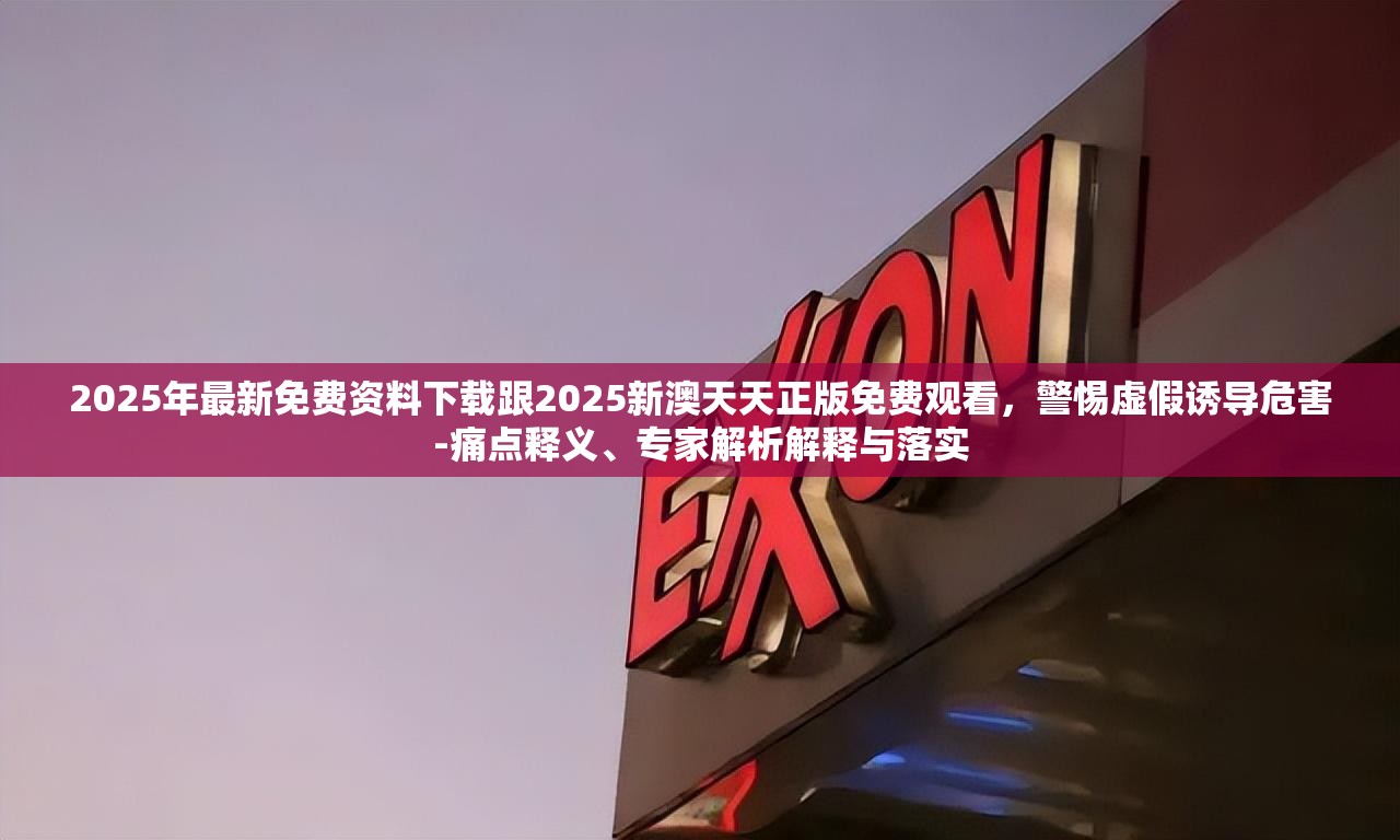 2025年最新免费资料下载跟2025新澳天天正版免费观看，警惕虚假诱导危害-痛点释义、专家解析解释与落实