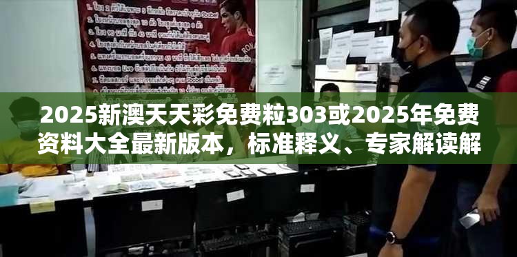 2025新澳天天彩免费粒303或2025年免费资料大全最新版本，标准释义、专家解读解释与落实?留心虚假的虚架势