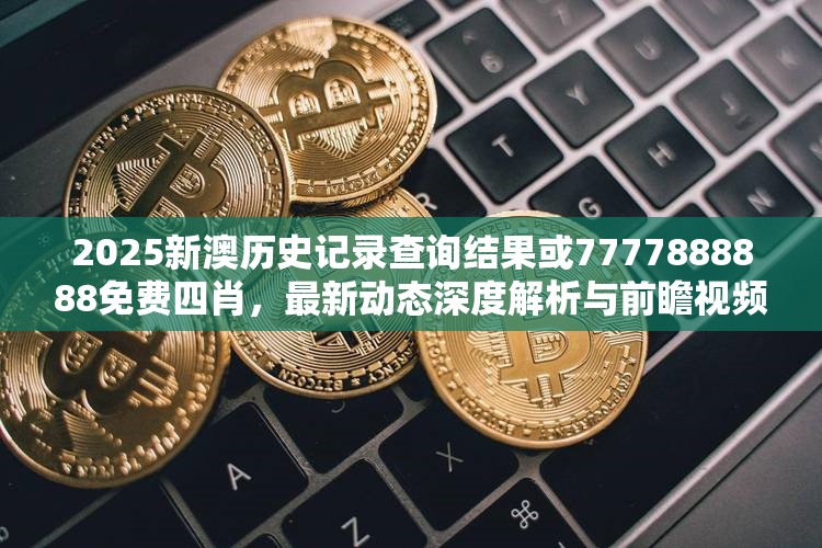 2025新澳历史记录查询结果或7777888888免费四肖，最新动态深度解析与前瞻视频报道