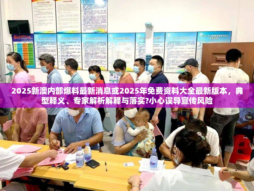 2025新澳内部爆料最新消息或2025年免费资料大全最新版本，典型释义、专家解析解释与落实?小心误导宣传风险