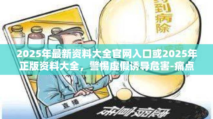 2025年最新资料大全官网入口或2025年正版资料大全，警惕虚假诱导危害-痛点释义、专家解析解释与落实