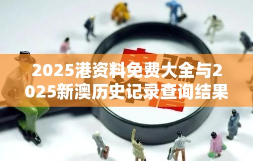 2025港资料免费大全与2025新澳历史记录查询结果，社会释义、解释与落实-留心欺诈性广告