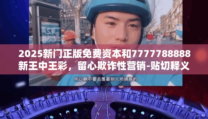 2025新门正版免费资本和7777788888新王中王彩，留心欺诈性营销-贴切释义、专家解读解释与落实