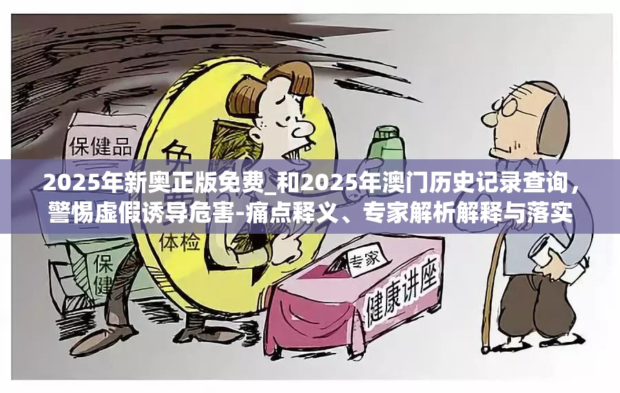 2025年新奥正版免费_和2025年澳门历史记录查询，警惕虚假诱导危害-痛点释义、专家解析解释与落实