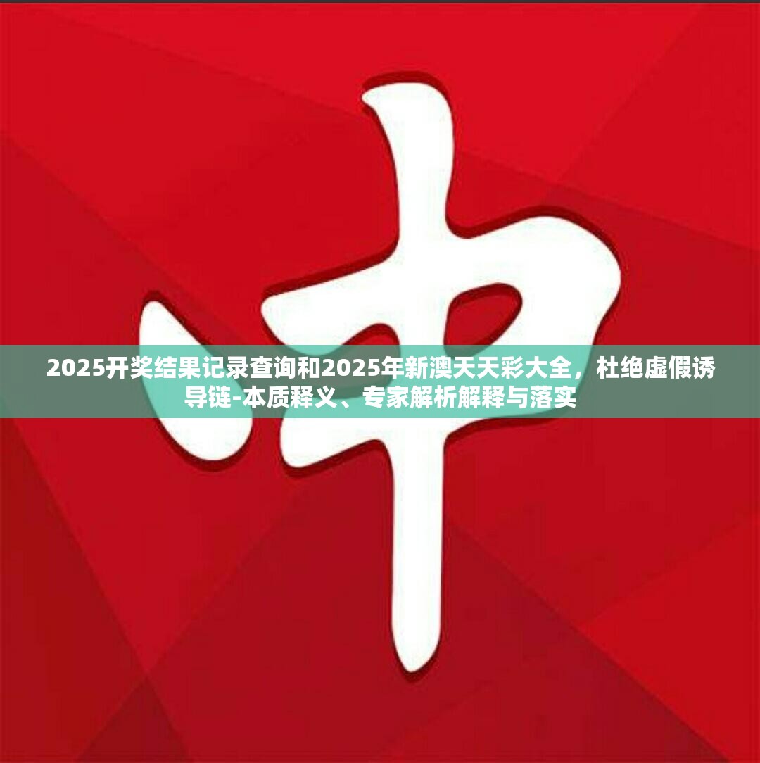 2025开奖结果记录查询和2025年新澳天天彩大全，杜绝虚假诱导链-本质释义、专家解析解释与落实