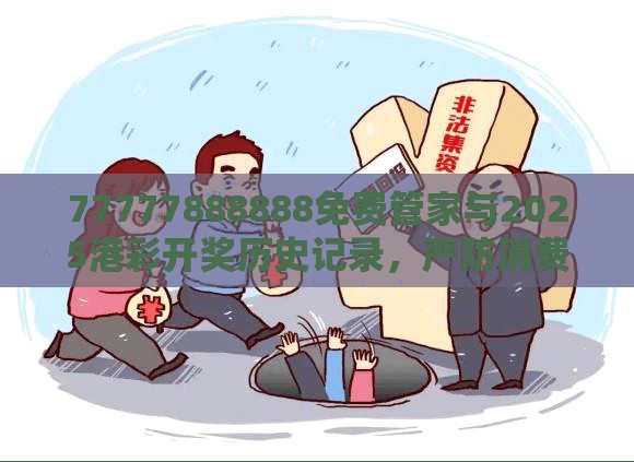77777888888免费管家与2025港彩开奖历史记录，严防消费陷阱,完整释义、专家解析解释与落实