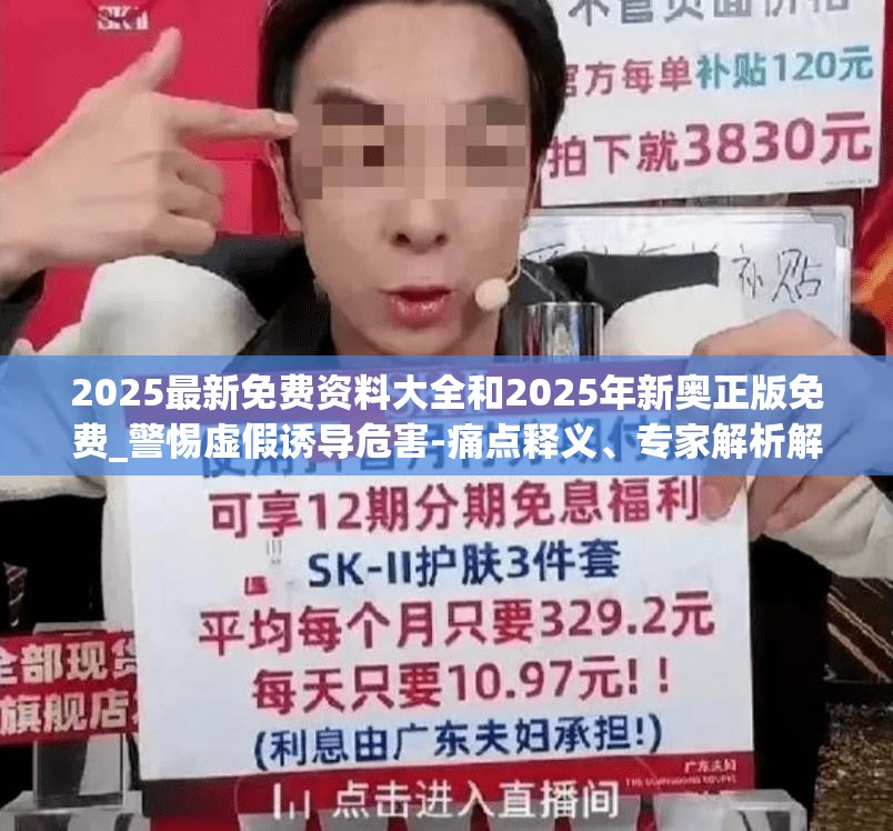 2025最新免费资料大全和2025年新奥正版免费_警惕虚假诱导危害-痛点释义、专家解析解释与落实