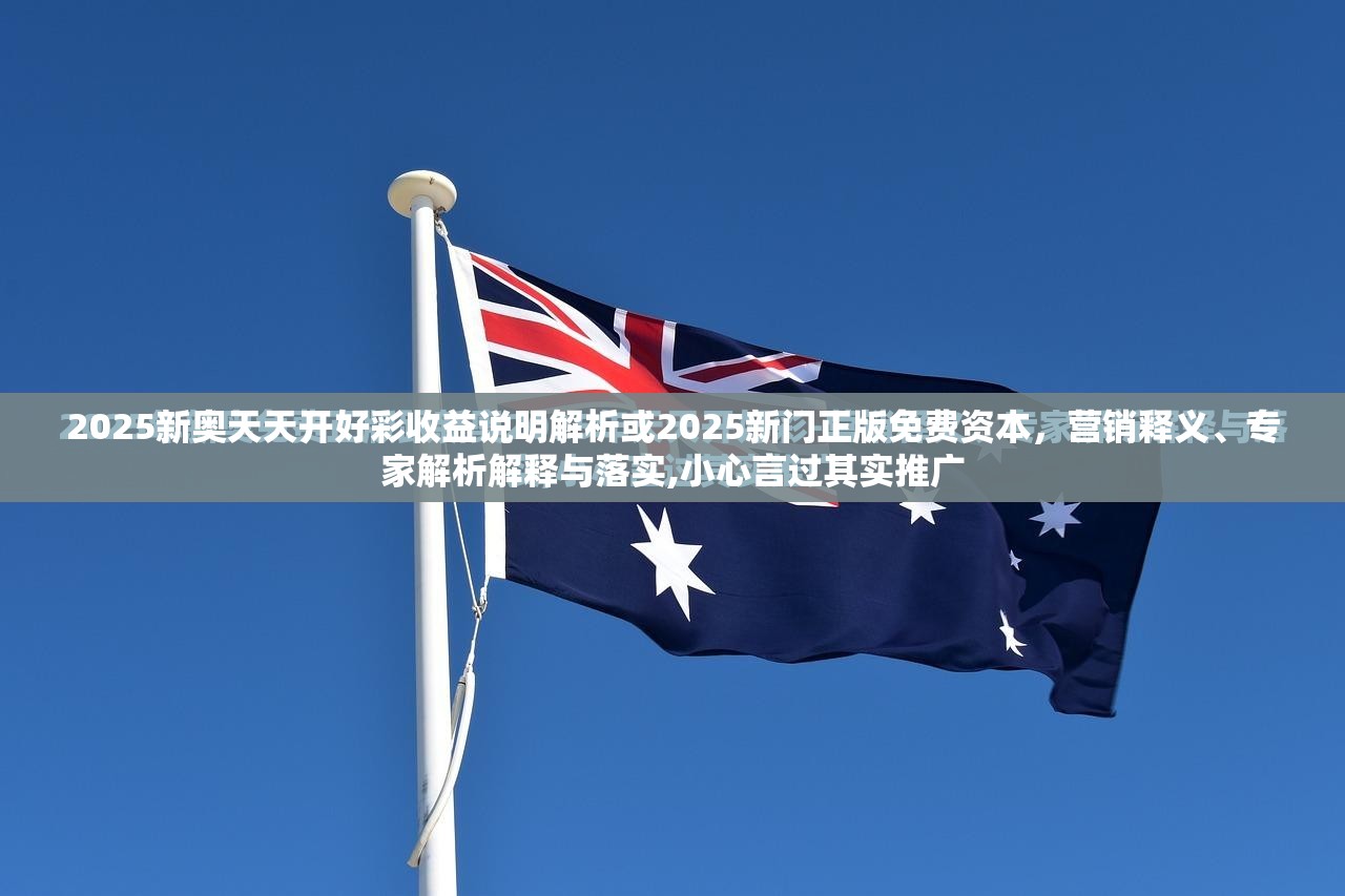 2025新奥天天开好彩收益说明解析或2025新门正版免费资本，营销释义、专家解析解释与落实,小心言过其实推广