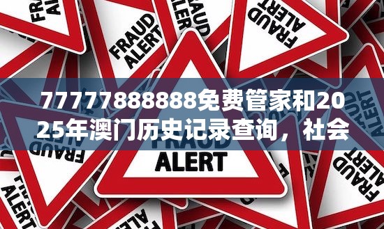 77777888888免费管家和2025年澳门历史记录查询，社会释义、解释与落实-留心欺诈性广告