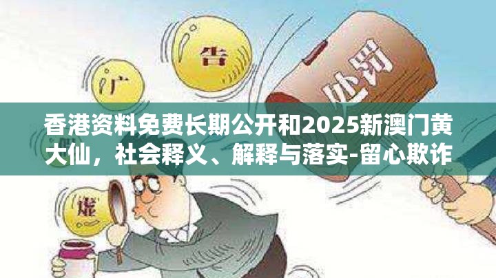 香港资料免费长期公开和2025新澳门黄大仙，社会释义、解释与落实-留心欺诈性广告