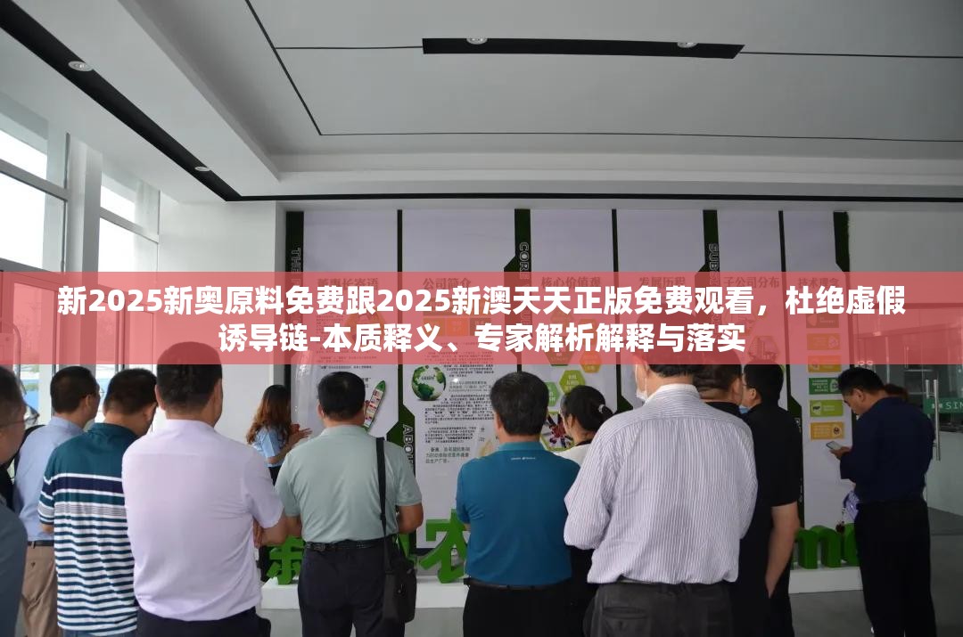 新2025新奥原料免费跟2025新澳天天正版免费观看，杜绝虚假诱导链-本质释义、专家解析解释与落实