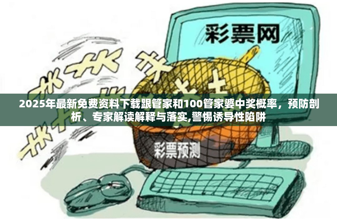 2025年最新免费资料下载跟管家和100管家婆中奖概率，预防剖析、专家解读解释与落实,警惕诱导性陷阱