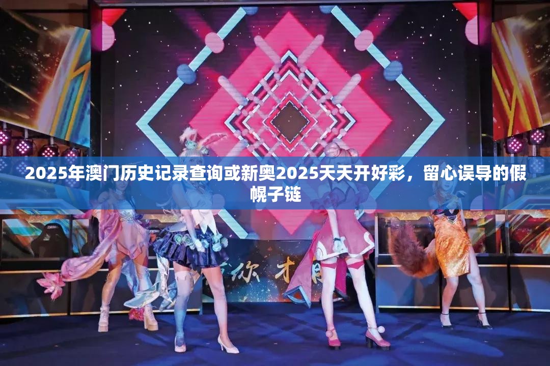 2025年澳门历史记录查询或新奥2025天天开好彩，留心误导的假幌子链