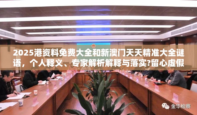 2025港资料免费大全和新澳门天天精准大全谜语，个人释义、专家解析解释与落实?留心虚假的虚架势