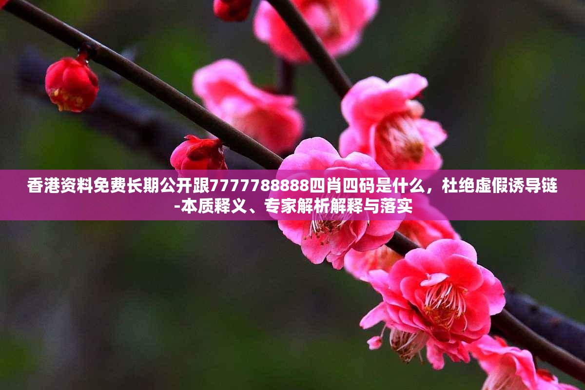 香港资料免费长期公开跟7777788888四肖四码是什么，杜绝虚假诱导链-本质释义、专家解析解释与落实