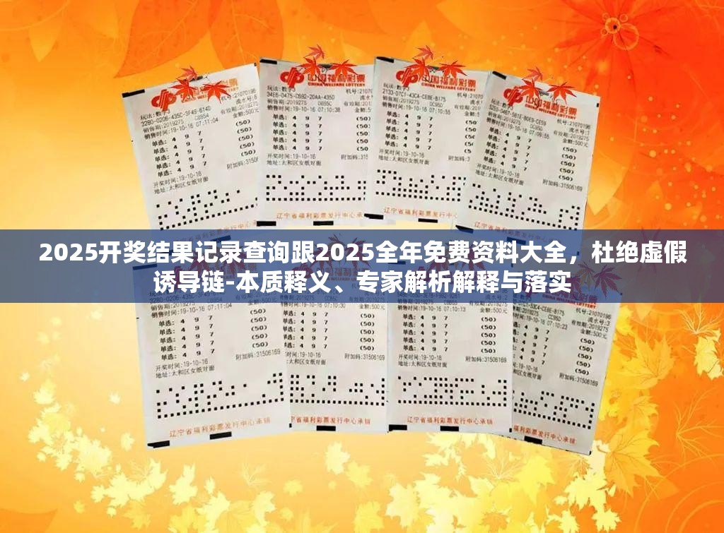 2025开奖结果记录查询跟2025全年免费资料大全，杜绝虚假诱导链-本质释义、专家解析解释与落实