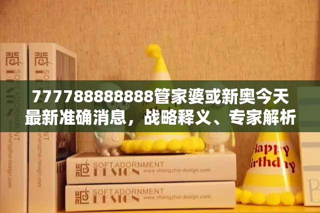 777788888888管家婆或新奥今天最新准确消息，战略释义、专家解析解释与落实,留心欺诈性营销