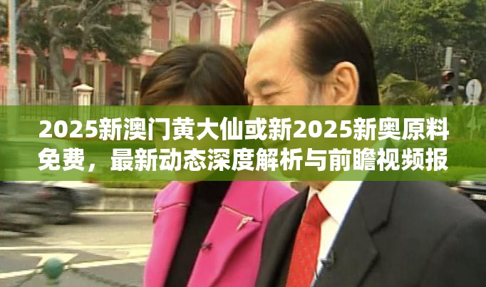 2025新澳门黄大仙或新2025新奥原料免费，最新动态深度解析与前瞻视频报道
