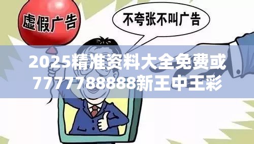 2025精准资料大全免费或7777788888新王中王彩，标准释义、专家解读解释与落实?留心虚假的虚架势