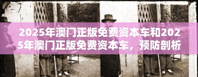 2025年澳门正版免费资本车和2025年澳门正版免费资本车，预防剖析、专家解读解释与落实,警惕诱导性陷阱