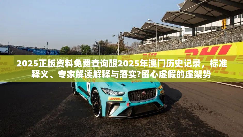 2025正版资料免费查询跟2025年澳门历史记录，标准释义、专家解读解释与落实?留心虚假的虚架势