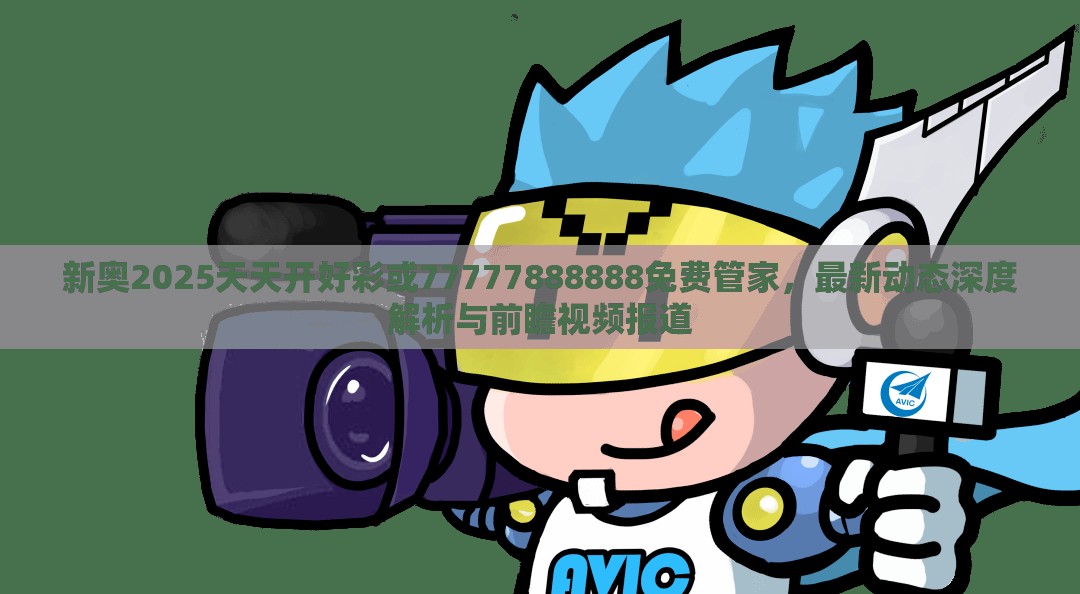 新奥2025天天开好彩或77777888888免费管家，最新动态深度解析与前瞻视频报道