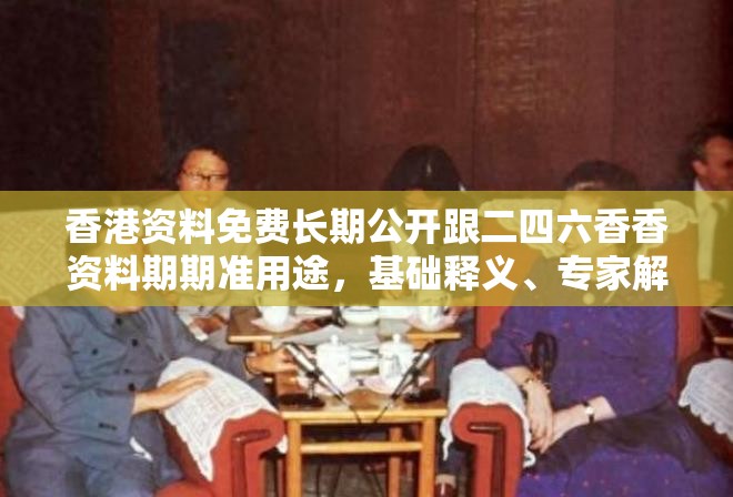香港资料免费长期公开跟二四六香香资料期期准用途，基础释义、专家解读解释与落实?抵制不实承诺危害