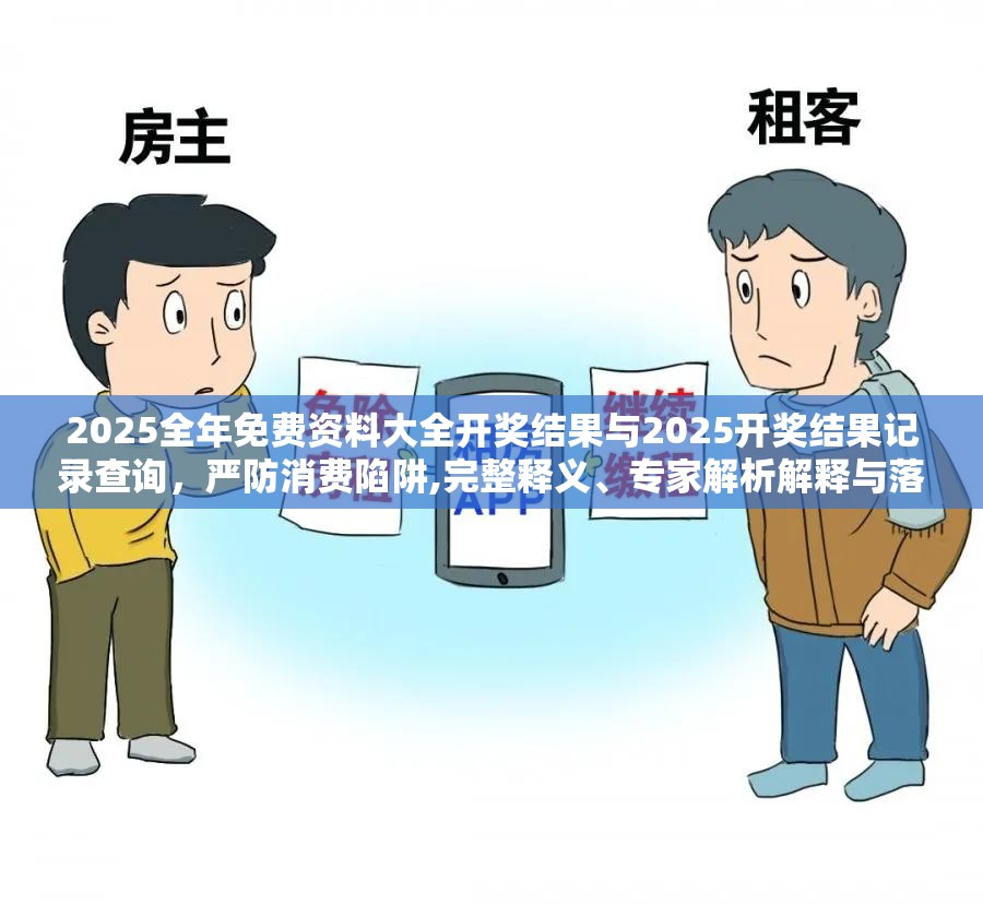 2025全年免费资料大全开奖结果与2025开奖结果记录查询，严防消费陷阱,完整释义、专家解析解释与落实