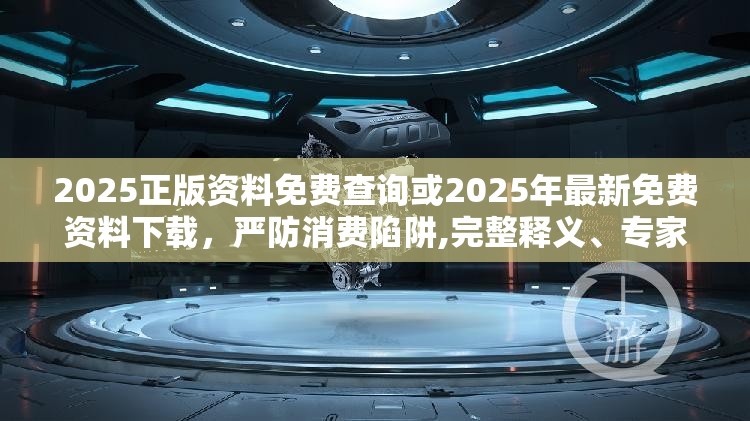 2025正版资料免费查询或2025年最新免费资料下载，严防消费陷阱,完整释义、专家解析解释与落实