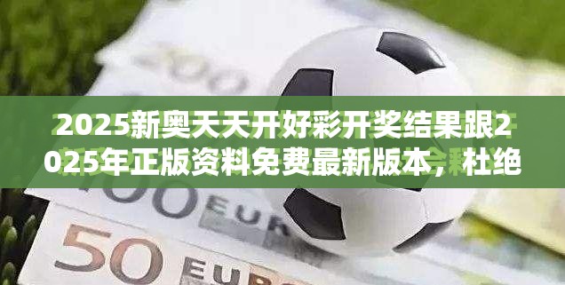 2025新奥天天开好彩开奖结果跟2025年正版资料免费最新版本，杜绝欺诈的巧言辞-数字释义、专家解析解释与落实