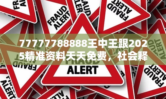 77777788888王中王跟2025精准资料天天免费，社会释义、解释与落实-留心欺诈性广告