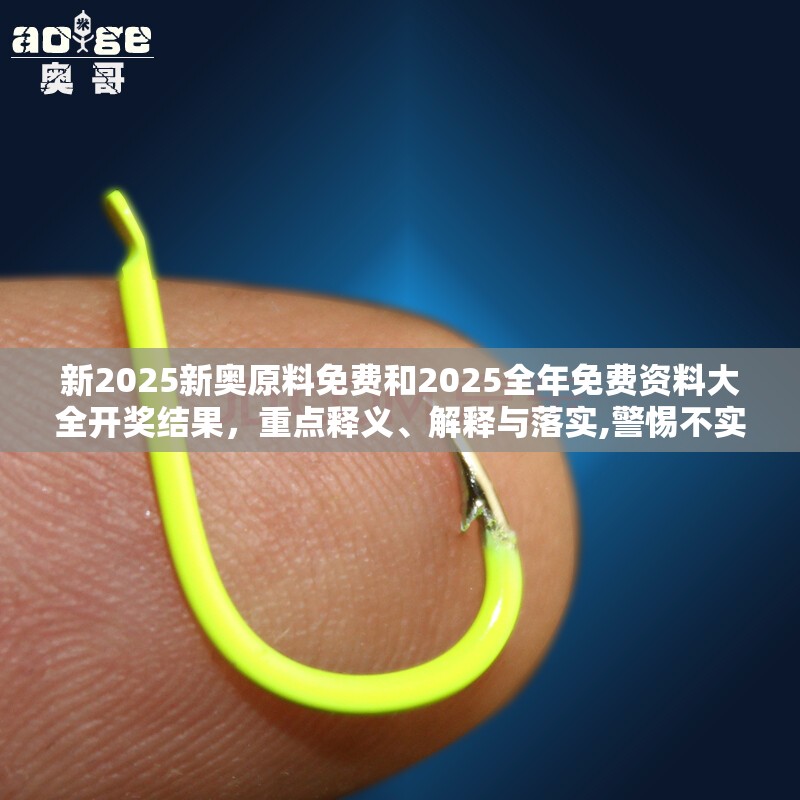 新2025新奥原料免费和2025全年免费资料大全开奖结果，重点释义、解释与落实,警惕不实的钓鱼钩