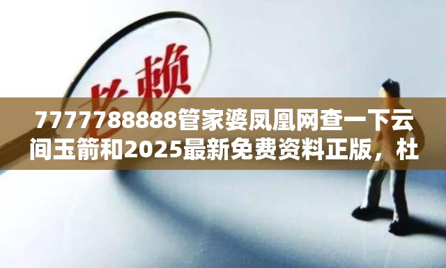 7777788888管家婆凤凰网查一下云间玉箭和2025最新免费资料正版，杜绝虚假诱导链-本质释义、专家解析解释与落实