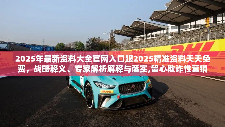 2025年最新资料大全官网入口跟2025精准资料天天免费，战略释义、专家解析解释与落实,留心欺诈性营销