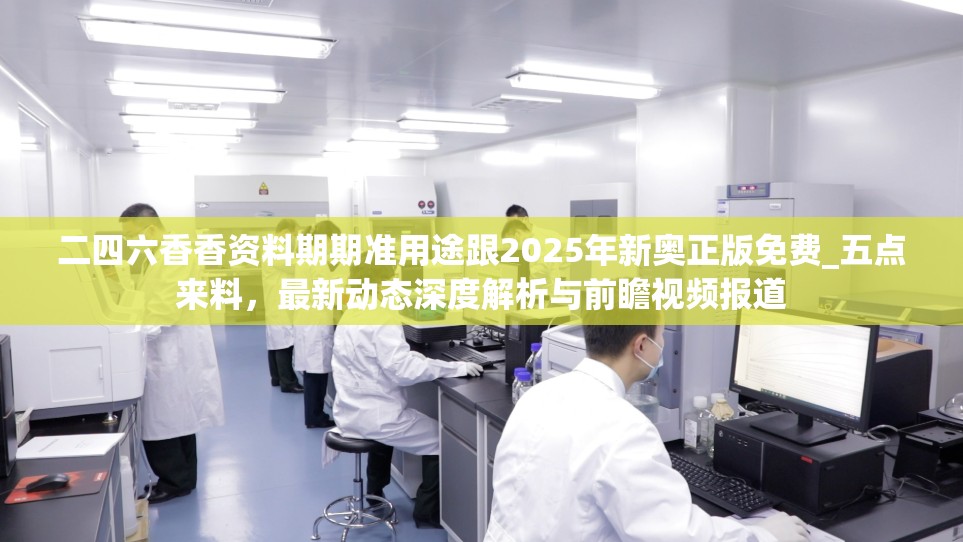 二四六香香资料期期准用途跟2025年新奥正版免费_五点来料，最新动态深度解析与前瞻视频报道