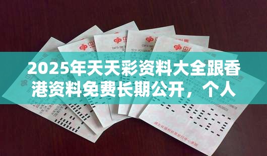 2025年天天彩资料大全跟香港资料免费长期公开，个人释义、专家解析解释与落实?留心虚假的虚架势