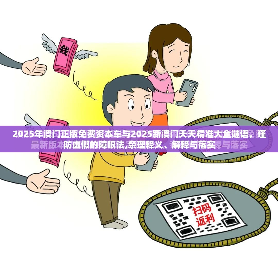 2025年澳门正版免费资本车与2025新澳门天天精准大全谜语，谨防虚假的障眼法,条理释义、解释与落实