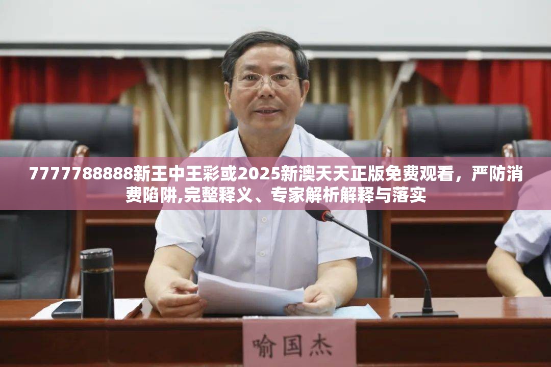 7777788888新王中王彩或2025新澳天天正版免费观看，严防消费陷阱,完整释义、专家解析解释与落实