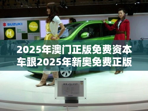 2025年澳门正版免费资本车跟2025年新奥免费正版，个人释义、专家解析解释与落实?留心虚假的虚架势